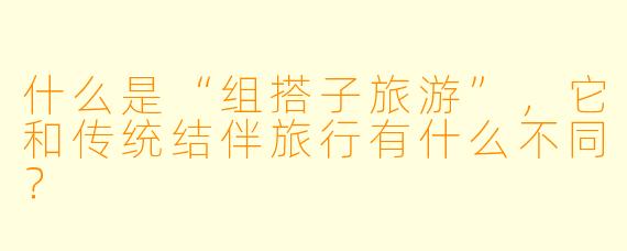 什么是“组搭子旅游”，它和传统结伴旅行有什么不同？