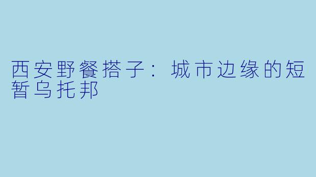 西安野餐搭子：城市边缘的短暂乌托邦