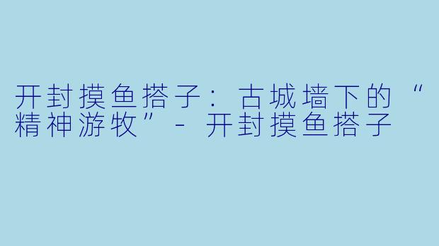 开封摸鱼搭子：古城墙下的“精神游牧”
