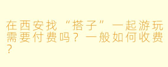 在西安找“搭子”一起游玩需要付费吗？一般如何收费？