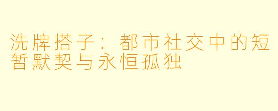 洗牌搭子：都市社交中的短暂默契与永恒孤独