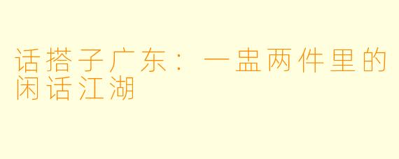 话搭子广东：一盅两件里的闲话江湖
