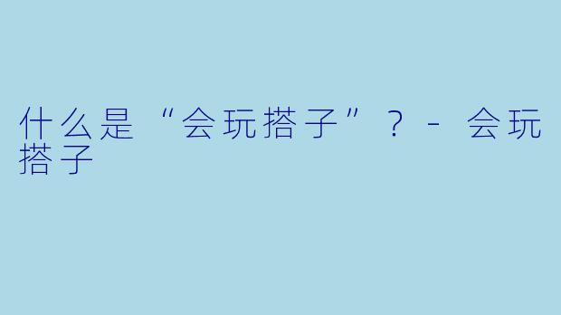 什么是“会玩搭子”？-会玩搭子