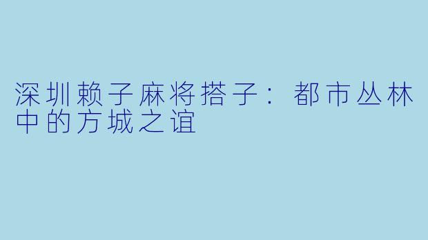 深圳赖子麻将搭子：都市丛林中的方城之谊