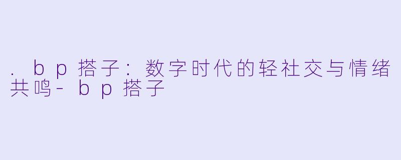 .bp搭子：数字时代的轻社交与情绪共鸣-bp搭子