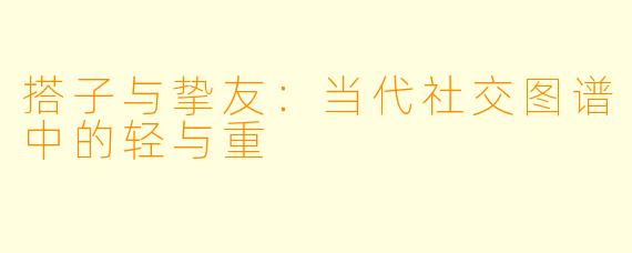 搭子与挚友：当代社交图谱中的轻与重