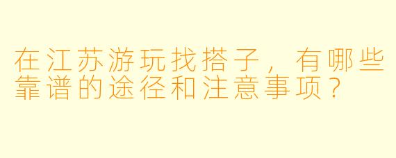 在江苏游玩找搭子，有哪些靠谱的途径和注意事项？