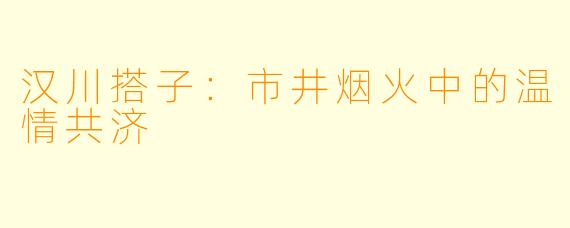 汉川搭子：市井烟火中的温情共济