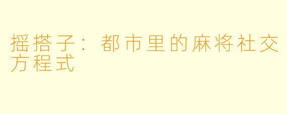 摇搭子：都市里的麻将社交方程式