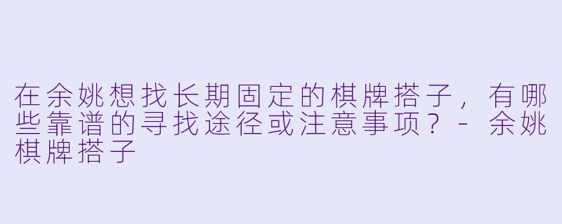 在余姚想找长期固定的棋牌搭子，有哪些靠谱的寻找途径或注意事项？-余姚棋牌搭子