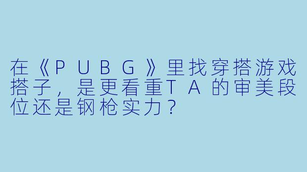 在《PUBG》里找穿搭游戏搭子，是更看重TA的审美段位还是钢枪实力？