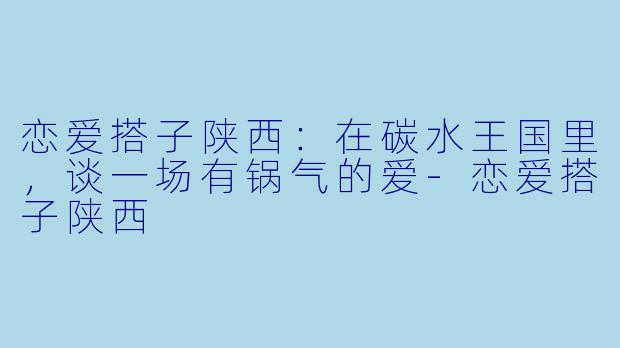 恋爱搭子陕西：在碳水王国里，谈一场有锅气的爱-恋爱搭子陕西