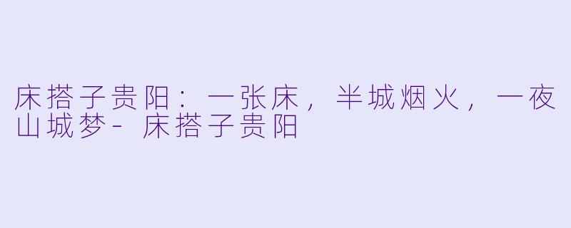 床搭子贵阳：一张床，半城烟火，一夜山城梦-床搭子贵阳
