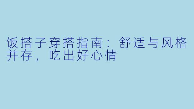 饭搭子穿搭指南：舒适与风格并存，吃出好心情