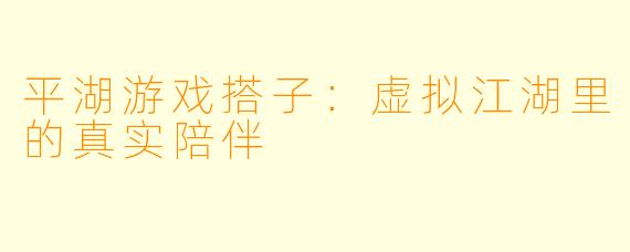 平湖游戏搭子：虚拟江湖里的真实陪伴
