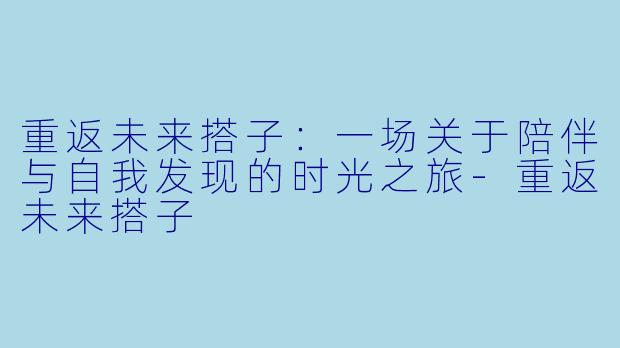 重返未来搭子：一场关于陪伴与自我发现的时光之旅-重返未来搭子