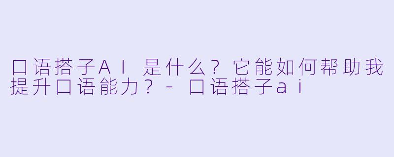 口语搭子AI是什么？它能如何帮助我提升口语能力？-口语搭子ai