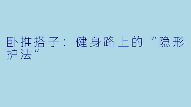 卧推搭子：健身路上的“隐形护法”