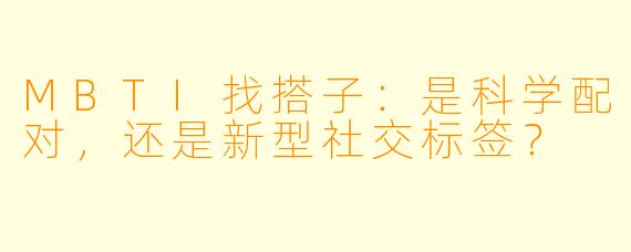 MBTI找搭子：是科学配对，还是新型社交标签？