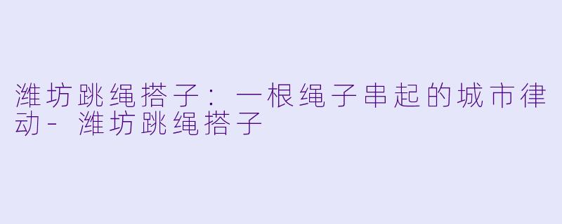 潍坊跳绳搭子：一根绳子串起的城市律动-潍坊跳绳搭子