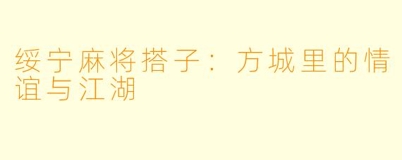 绥宁麻将搭子：方城里的情谊与江湖