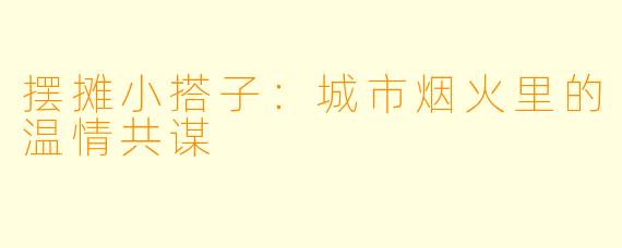 摆摊小搭子：城市烟火里的温情共谋