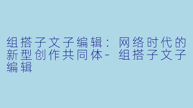 组搭子文子编辑：网络时代的新型创作共同体-组搭子文子编辑
