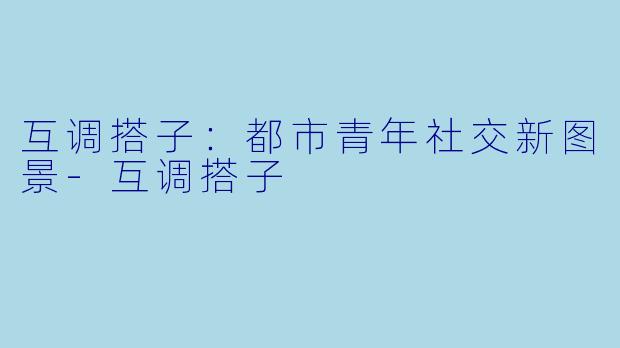 互调搭子：都市青年社交新图景-互调搭子