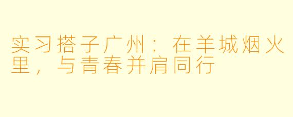 实习搭子广州：在羊城烟火里，与青春并肩同行