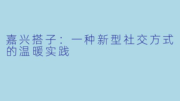 嘉兴搭子：一种新型社交方式的温暖实践