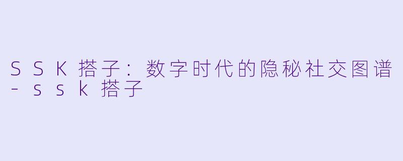 SSK搭子：数字时代的隐秘社交图谱-ssk搭子
