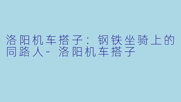 洛阳机车搭子：钢铁坐骑上的同路人-洛阳机车搭子