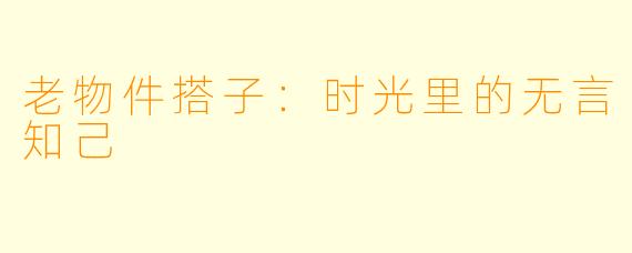 老物件搭子：时光里的无言知己