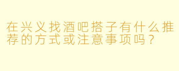 在兴义找酒吧搭子有什么推荐的方式或注意事项吗？