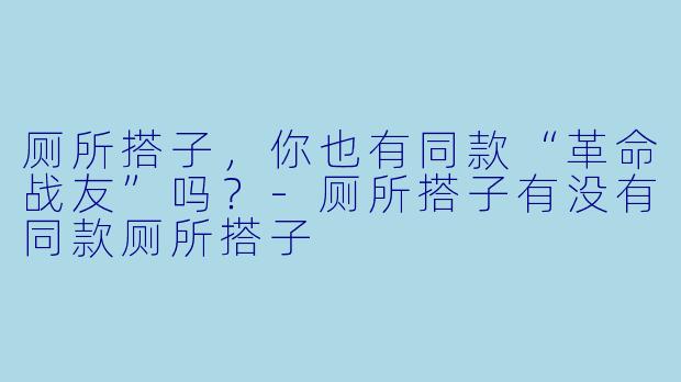 厕所搭子，你也有同款“革命战友”吗？-厕所搭子有没有同款厕所搭子