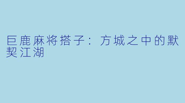 巨鹿麻将搭子:方城之中的默契江湖