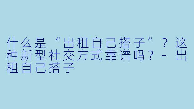 什么是“出租自己搭子”？这种新型社交方式靠谱吗？