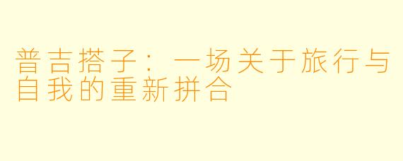 普吉搭子：一场关于旅行与自我的重新拼合
