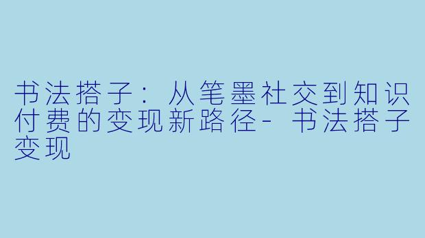 书法搭子：从笔墨社交到知识付费的变现新路径-书法搭子变现