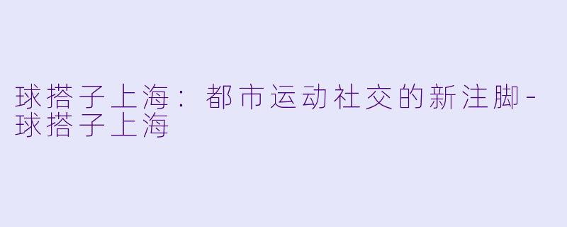 球搭子上海：都市运动社交的新注脚-球搭子上海