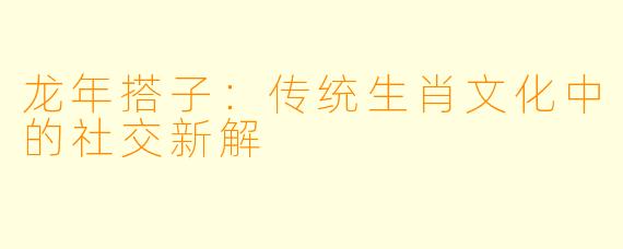 龙年搭子：传统生肖文化中的社交新解