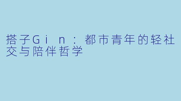 搭子Gin:都市青年的轻社交与陪伴哲学