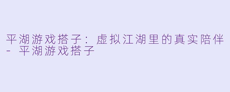 平湖游戏搭子：虚拟江湖里的真实陪伴-平湖游戏搭子