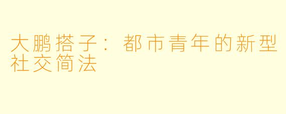 大鹏搭子：都市青年的新型社交简法