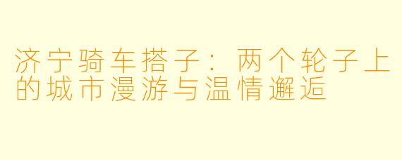 济宁骑车搭子：两个轮子上的城市漫游与温情邂逅