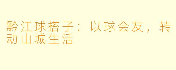 黔江球搭子：以球会友，转动山城生活