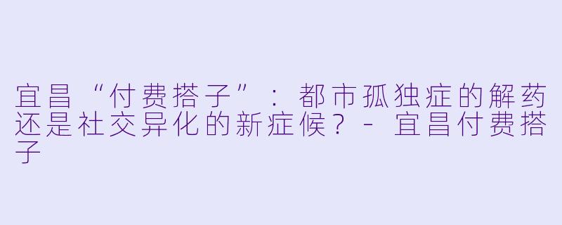 宜昌“付费搭子”：都市孤独症的解药还是社交异化的新症候？-宜昌付费搭子