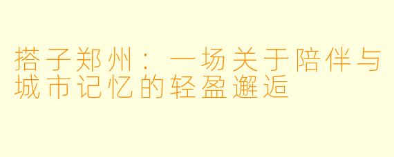 搭子郑州：一场关于陪伴与城市记忆的轻盈邂逅