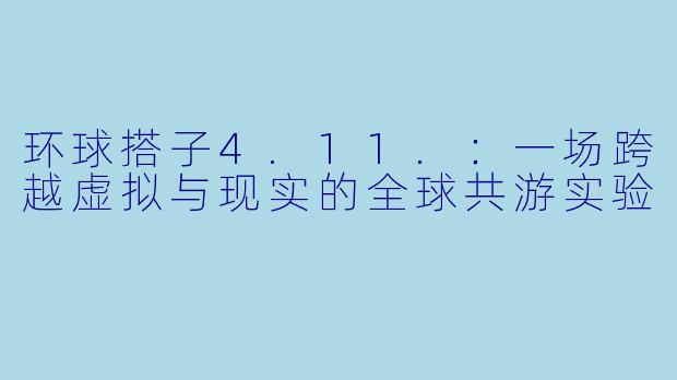 环球搭子4.11.：一场跨越虚拟与现实的全球共游实验