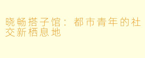 晓畅搭子馆：都市青年的社交新栖息地